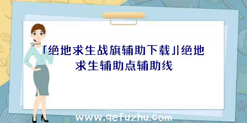 「绝地求生战旗辅助下载」|绝地求生辅助点辅助线